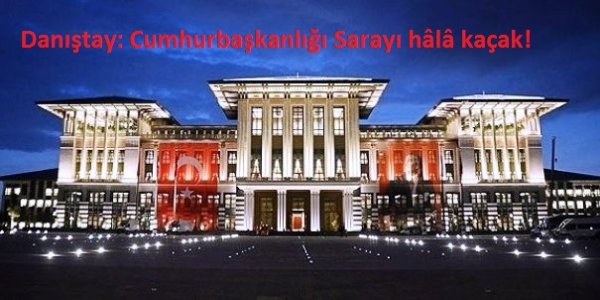 Danıştay: Cumhurbaşkanlığı Sarayı hâlâ kaçak!