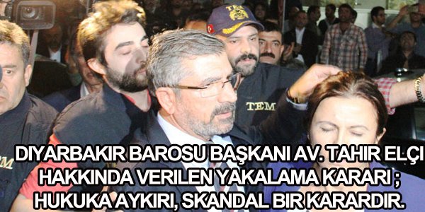 ' Diyarbakır Barosu Başkanı Av. Tahir Elçi hakkında verilen yakalama kararı ; hukuka aykırı, skandal bir karardır.